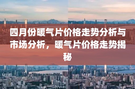 四月份暖氣片價格走勢分析與市場分析,暖氣片價格走勢揭秘