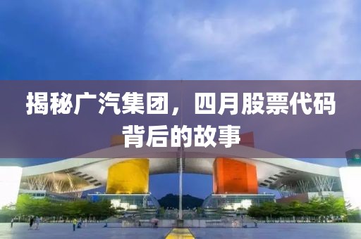 揭秘廣汽集團,四月股票代碼背后的故事