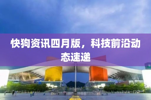 快狗資訊四月版，科技前沿動態(tài)速遞