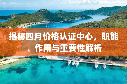 揭秘四月價格認證中心，職能、作用與重要性解析