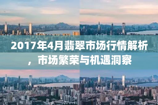2017年4月翡翠市場行情解析,市場繁榮與機遇洞察