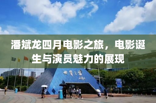 潘斌龍四月電影之旅,電影誕生與演員魅力的展現(xiàn)