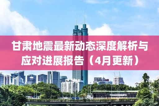 甘肅地震最新動態(tài)深度解析與應(yīng)對進(jìn)展報(bào)告（4月更新）