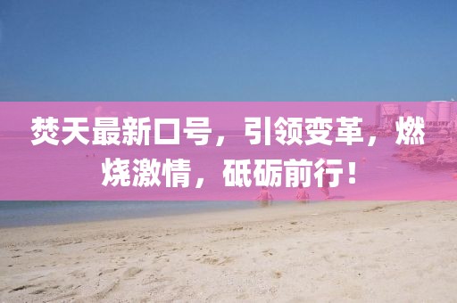 焚天最新口號(hào),引領(lǐng)變革,燃燒激情,砥礪前行!