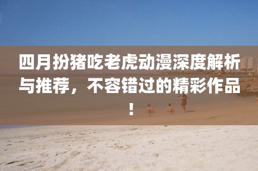 四月扮豬吃老虎動漫深度解析與推薦,不容錯過的精彩作品!