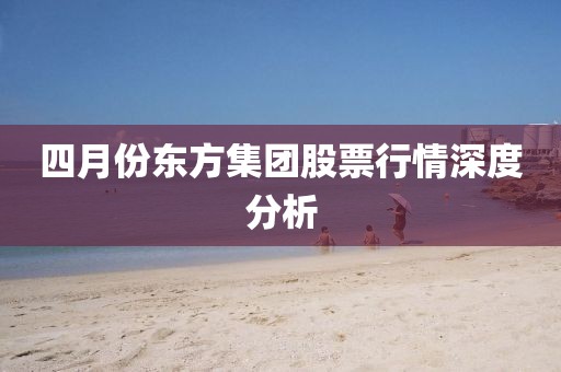 四月份東方集團股票行情深度分析