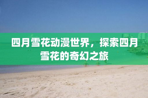 四月雪花動漫世界，探索四月雪花的奇幻之旅