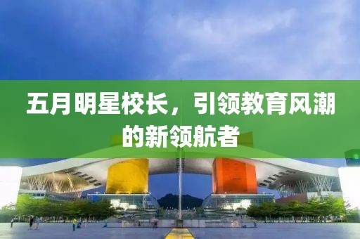 五月明星校長,引領教育風潮的新領航者