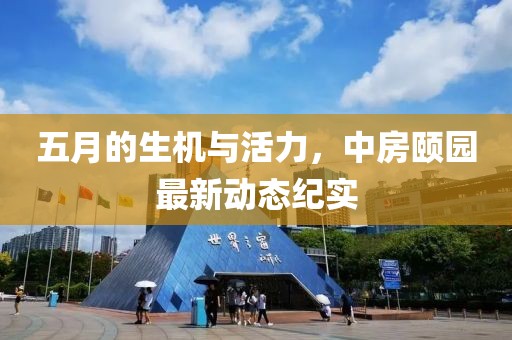 五月的生機與活力，中房頤園最新動態紀實
