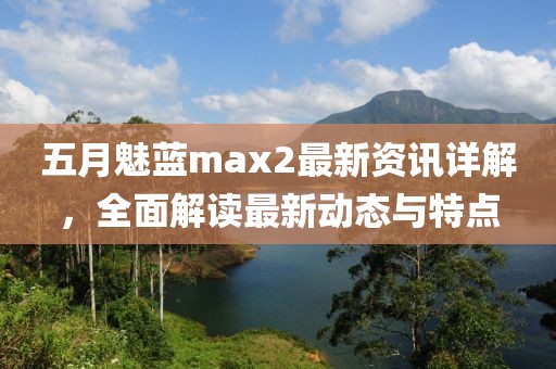 五月魅藍max2最新資訊詳解,全面解讀最新動態(tài)與特點