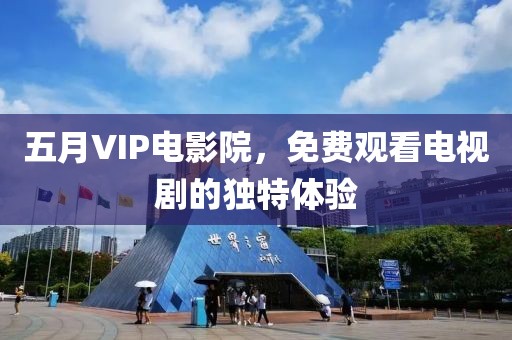 五月VIP電影院,免費觀看電視劇的獨特體驗