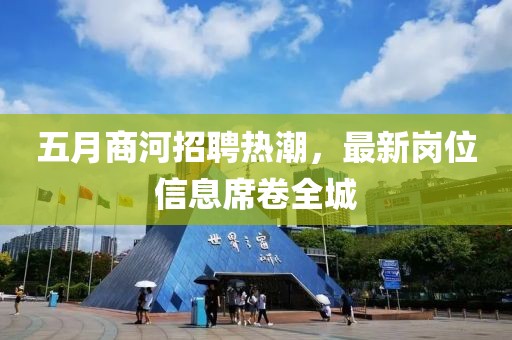五月商河招聘熱潮,最新崗位信息席卷全城
