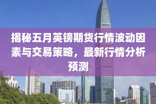 揭秘五月英鎊期貨行情波動因素與交易策略,最新行情分析預測