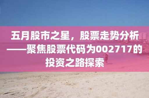 五月股市之星,股票走勢分析——聚焦股票代碼為002717的投資之路探索