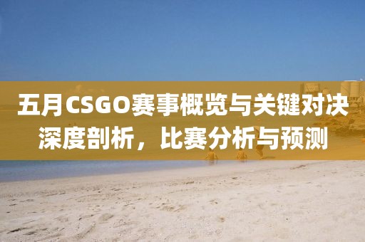 五月CSGO賽事概覽與關(guān)鍵對決深度剖析,比賽分析與預(yù)測