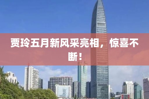 賈玲五月新風采亮相，驚喜不斷！