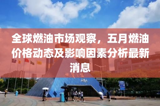 全球燃油市場觀察,五月燃油價格動態及影響因素分析最新消息