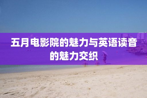 五月電影院的魅力與英語讀音的魅力交織