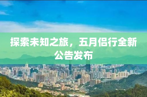 探索未知之旅,五月侶行全新公告發布