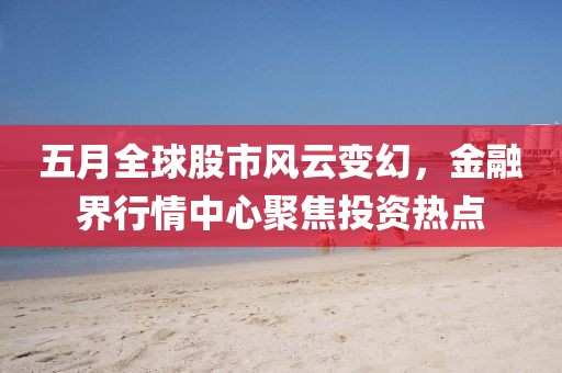 五月全球股市風云變幻,金融界行情中心聚焦投資熱點