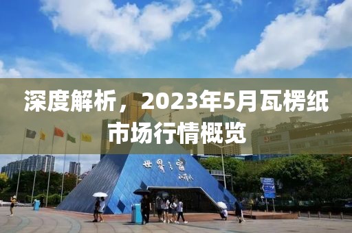 深度解析,2023年5月瓦楞紙市場行情概覽