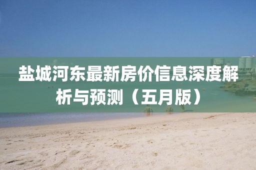 鹽城河東最新房價信息深度解析與預測(五月版)