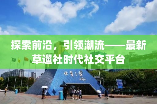 探索前沿,引領潮流——最新草遛社時代社交平臺