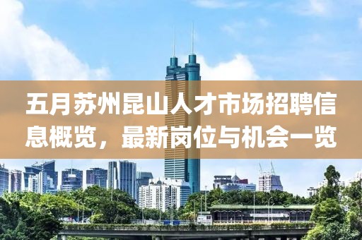 五月蘇州昆山人才市場招聘信息概覽,最新崗位與機會一覽