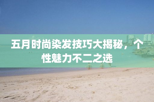 五月時尚染發技巧大揭秘,個性魅力不二之選