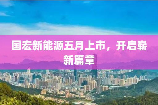 國宏新能源五月上市,開啟嶄新篇章