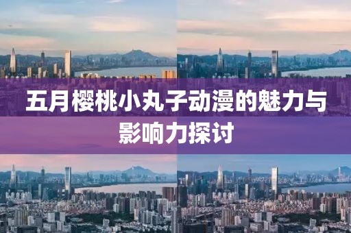 五月櫻桃小丸子動漫的魅力與影響力探討