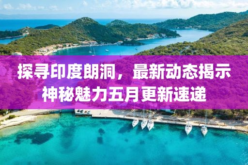 探尋印度朗洞,最新動態揭示神秘魅力五月更新速遞