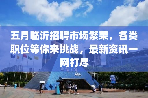 五月臨沂招聘市場繁榮,各類職位等你來挑戰,最新資訊一網打盡