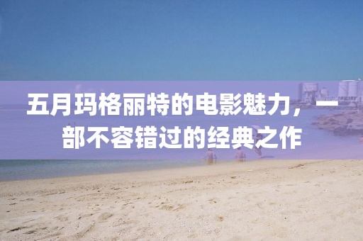 五月瑪格麗特的電影魅力，一部不容錯過的經典之作