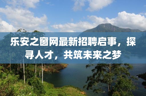 樂安之窗網(wǎng)最新招聘啟事,探尋人才,共筑未來之夢