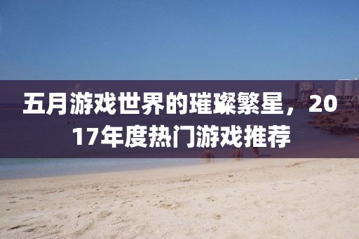 五月游戲世界的璀璨繁星,2017年度熱門游戲推薦
