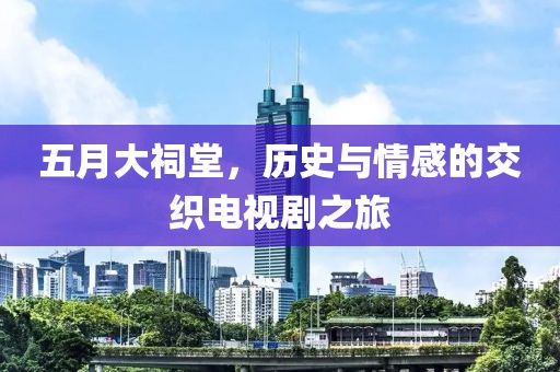 五月大祠堂，歷史與情感的交織電視劇之旅