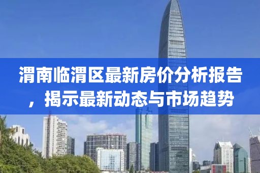 渭南臨渭區最新房價分析報告,揭示最新動態與市場趨勢