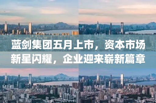 藍(lán)劍集團(tuán)五月上市，資本市場(chǎng)新星閃耀，企業(yè)迎來(lái)嶄新篇章