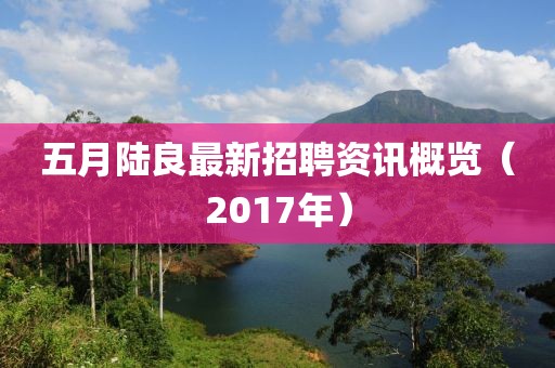 五月陸良最新招聘資訊概覽(2017年)