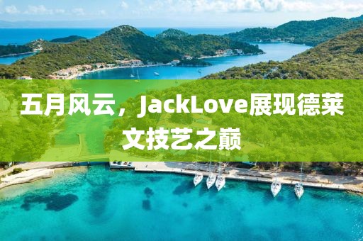 五月風(fēng)云,JackLove展現(xiàn)德萊文技藝之巔