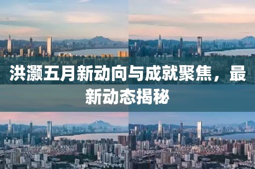 洪灝五月新動向與成就聚焦,最新動態揭秘