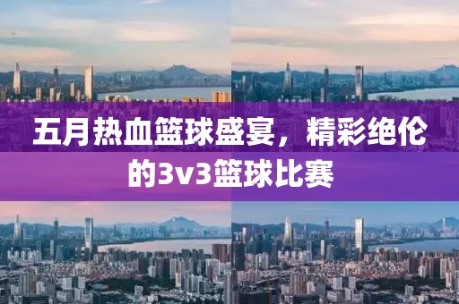 五月熱血籃球盛宴,精彩絕倫的3v3籃球比賽