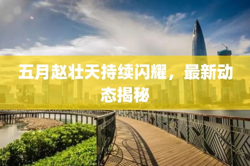 五月趙壯天持續(xù)閃耀,最新動態(tài)揭秘