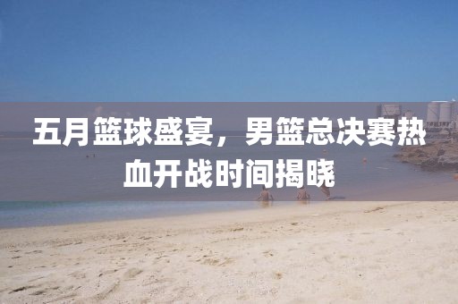 五月籃球盛宴，男籃總決賽熱血開戰時間揭曉