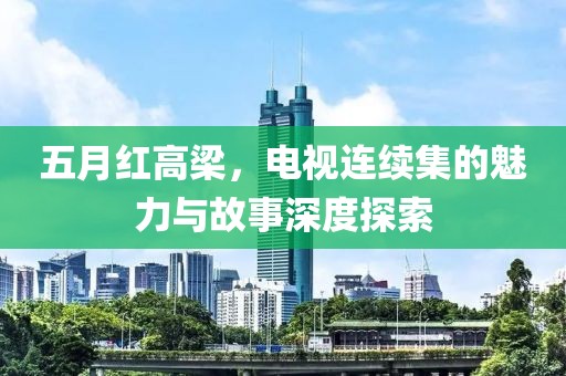 五月紅高梁，電視連續集的魅力與故事深度探索