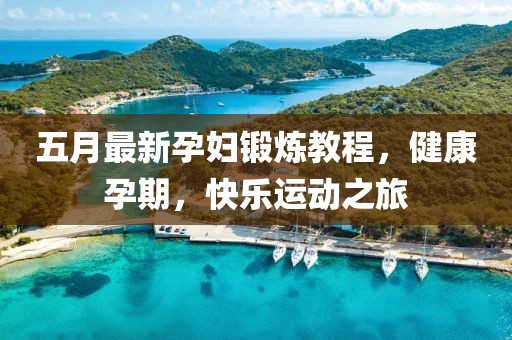五月最新孕婦鍛煉教程,健康孕期,快樂運動之旅