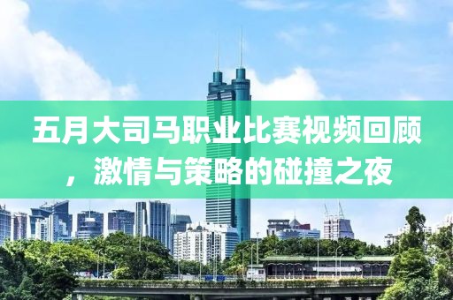 五月大司馬職業(yè)比賽視頻回顧，激情與策略的碰撞之夜