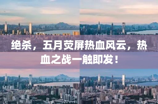 絕殺,五月熒屏熱血風云,熱血之戰(zhàn)一觸即發(fā)!