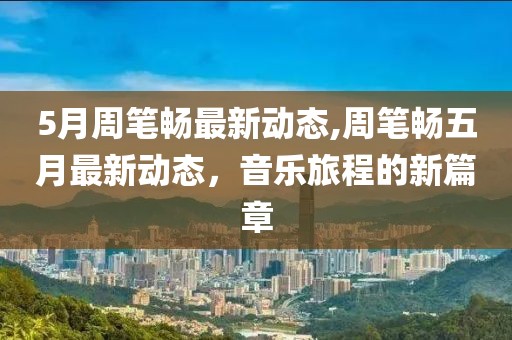 5月周筆暢最新動態(tài),周筆暢五月最新動態(tài),音樂旅程的新篇章